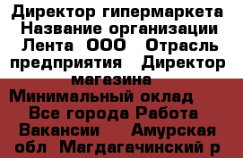 Директор гипермаркета › Название организации ­ Лента, ООО › Отрасль предприятия ­ Директор магазина › Минимальный оклад ­ 1 - Все города Работа » Вакансии   . Амурская обл.,Магдагачинский р-н